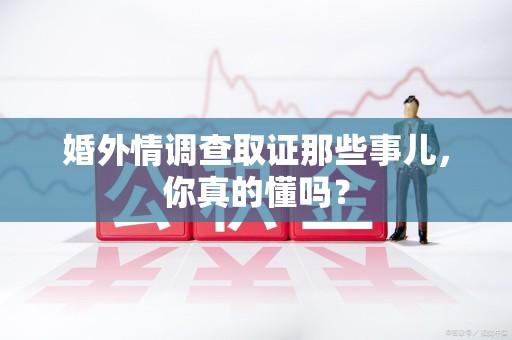 信丰婚外情调查取证那些事儿，你真的懂吗？