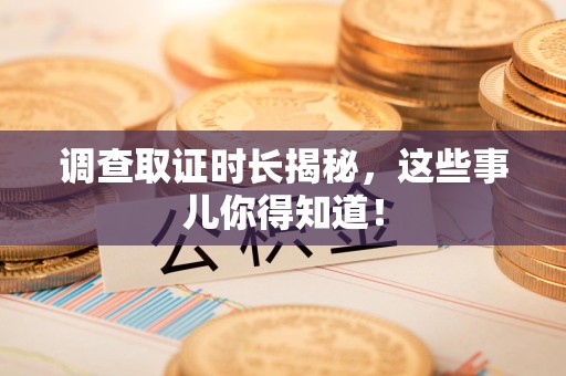 信丰调查取证时长揭秘，这些事儿你得知道！
