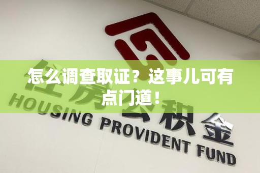 信丰怎么调查取证？这事儿可有点门道！