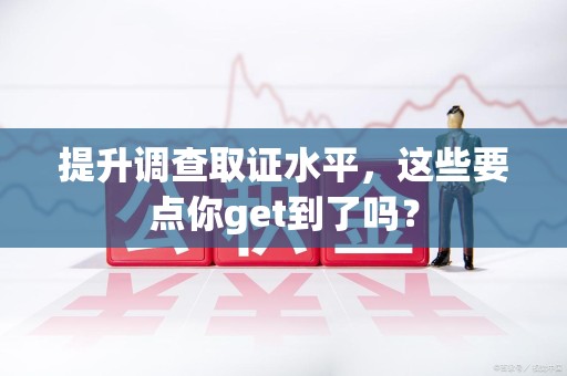 信丰提升调查取证水平，这些要点你get到了吗？
