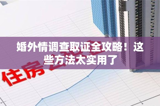 信丰婚外情调查取证全攻略！这些方法太实用了