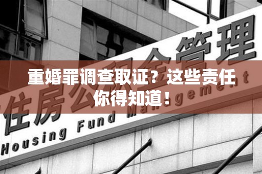 信丰重婚罪调查取证？这些责任你得知道！