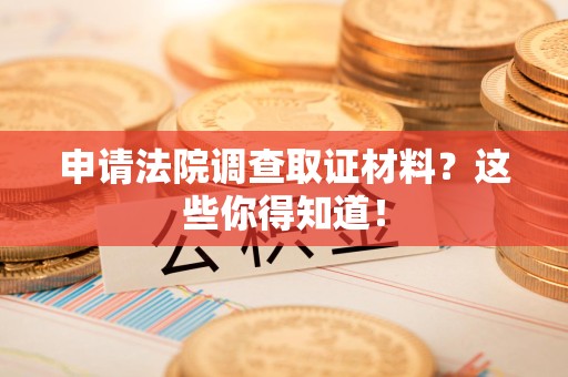 信丰申请法院调查取证材料？这些你得知道！