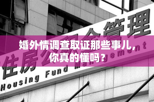 信丰婚外情调查取证那些事儿，你真的懂吗？