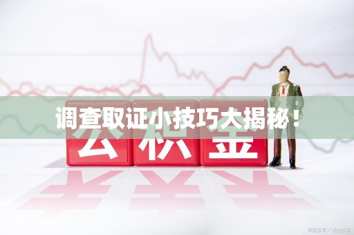 信丰调查取证小技巧大揭秘！