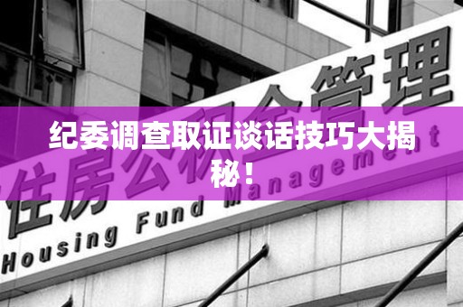 信丰纪委调查取证谈话技巧大揭秘！