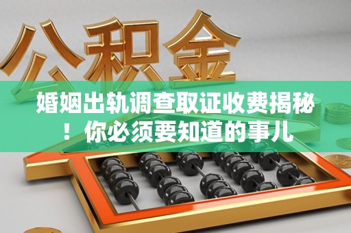 信丰婚姻出轨调查取证收费揭秘！你必须要知道的事儿
