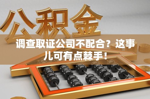 信丰调查取证公司不配合？这事儿可有点棘手！