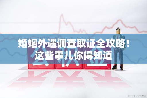 信丰婚姻外遇调查取证全攻略！这些事儿你得知道