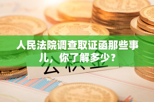 信丰人民法院调查取证函那些事儿，你了解多少？