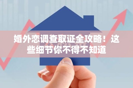 信丰婚外恋调查取证全攻略！这些细节你不得不知道