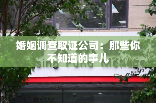信丰婚姻调查取证公司：那些你不知道的事儿