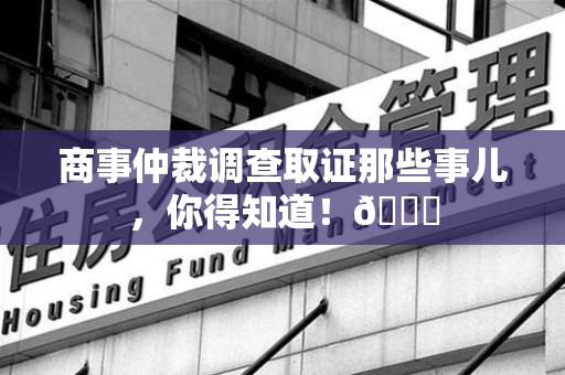 信丰商事仲裁调查取证那些事儿，你得知道！😎