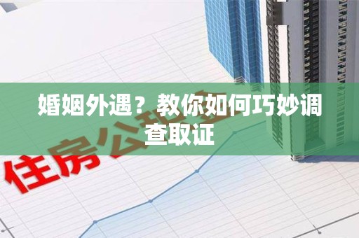 信丰婚姻外遇？教你如何巧妙调查取证