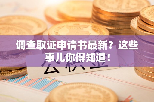 信丰调查取证申请书最新？这些事儿你得知道！
