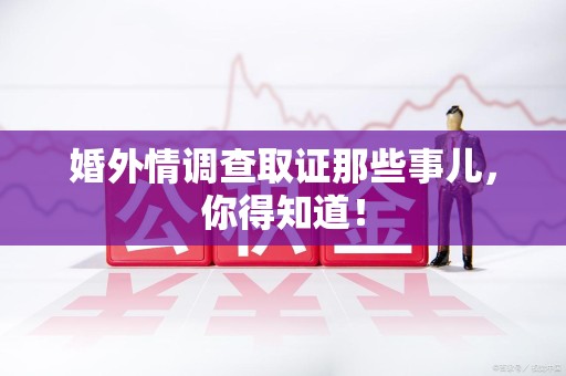信丰婚外情调查取证那些事儿，你得知道！