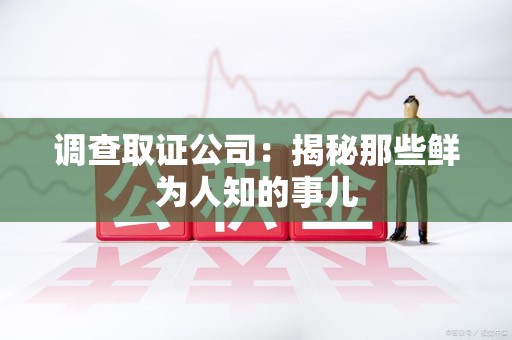 信丰调查取证公司：揭秘那些鲜为人知的事儿