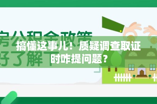 信丰搞懂这事儿!质疑调查取证时咋提问题? 信丰搞懂这事儿!质疑调查取证时咋提问题?
