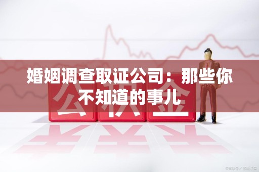 信丰婚姻调查取证公司：那些你不知道的事儿