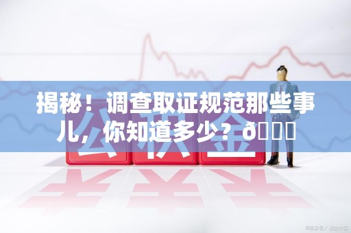 信丰揭秘！调查取证规范那些事儿，你知道多少？😎