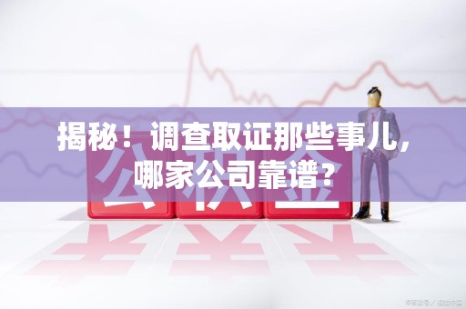 信丰揭秘！调查取证那些事儿，哪家公司靠谱？