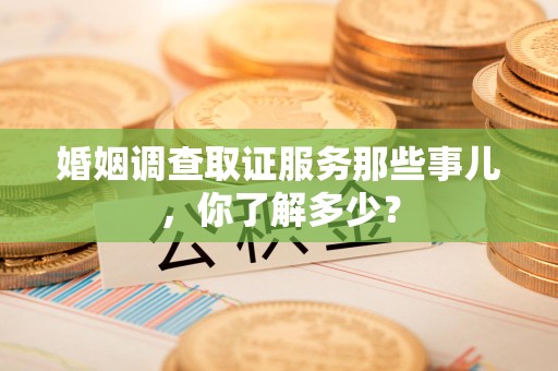 信丰婚姻调查取证服务那些事儿，你了解多少？