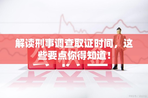 信丰解读刑事调查取证时间，这些要点你得知道！