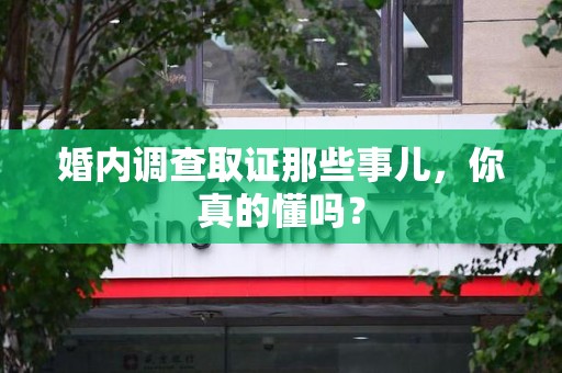 信丰婚内调查取证那些事儿，你真的懂吗？