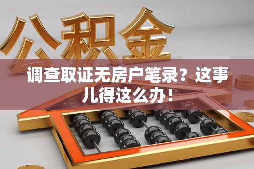信丰调查取证无房户笔录？这事儿得这么办！