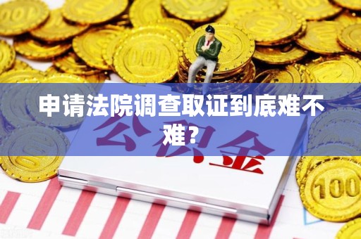 信丰申请法院调查取证到底难不难？