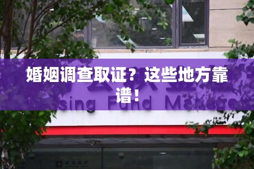 信丰婚姻调查取证？这些地方靠谱！