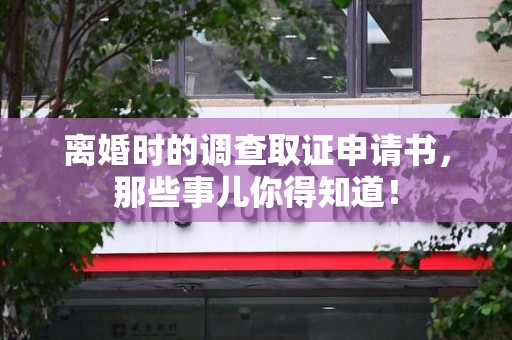 信丰离婚时的调查取证申请书，那些事儿你得知道！