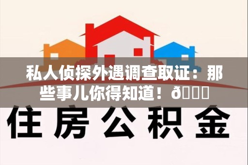 信丰私人侦探外遇调查取证：那些事儿你得知道！😎