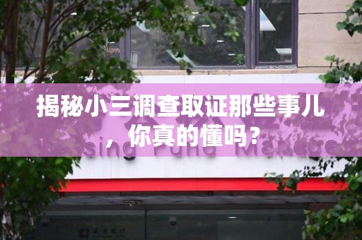 信丰揭秘小三调查取证那些事儿，你真的懂吗？