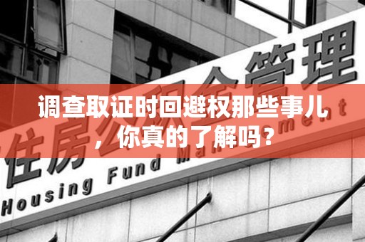 信丰调查取证时回避权那些事儿，你真的了解吗？