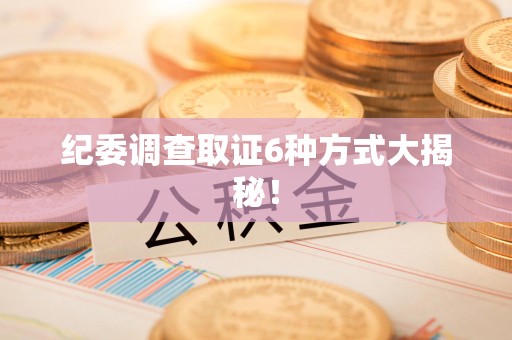信丰纪委调查取证6种方式大揭秘! 信丰纪委调查取证6种方式大揭秘!