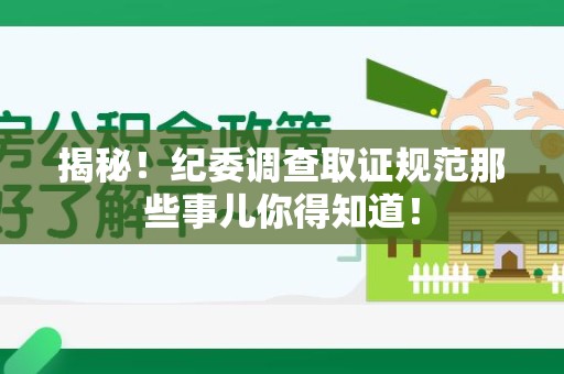 信丰揭秘！纪委调查取证规范那些事儿你得知道！