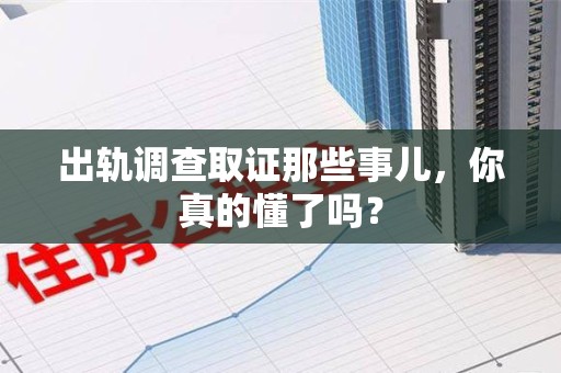 信丰出轨调查取证那些事儿，你真的懂了吗？