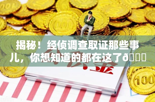 信丰揭秘！经侦调查取证那些事儿，你想知道的都在这了😎