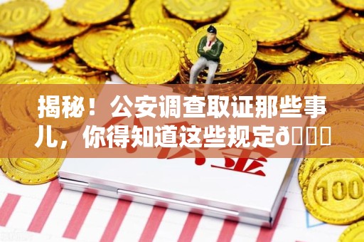 信丰揭秘！公安调查取证那些事儿，你得知道这些规定😎