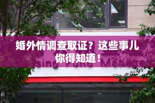 信丰婚外情调查取证？这些事儿你得知道！