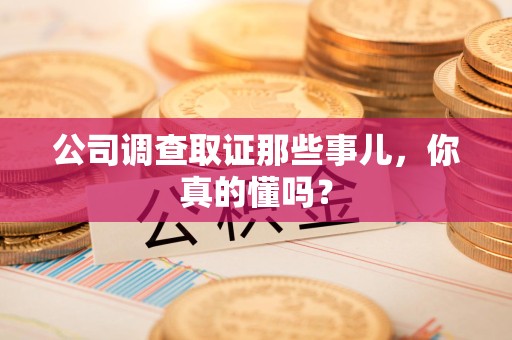 信丰公司调查取证那些事儿，你真的懂吗？