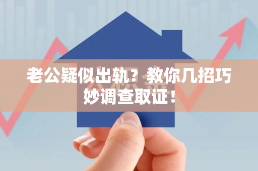 信丰老公疑似出轨？教你几招巧妙调查取证！