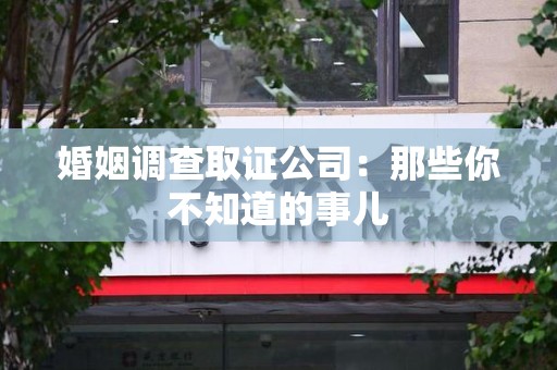 信丰婚姻调查取证公司：那些你不知道的事儿