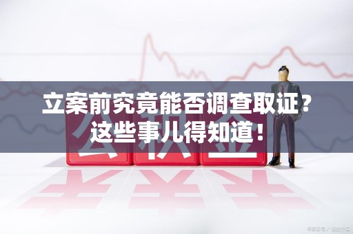 信丰立案前究竟能否调查取证？这些事儿得知道！