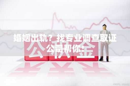 信丰婚姻出轨？找专业调查取证公司帮你！