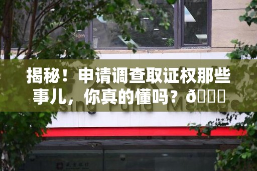 信丰揭秘！申请调查取证权那些事儿，你真的懂吗？😎
