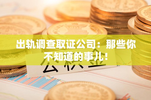 信丰出轨调查取证公司：那些你不知道的事儿！