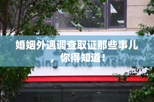 信丰婚姻外遇调查取证那些事儿，你得知道！