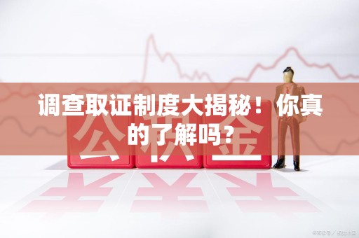 信丰调查取证制度大揭秘！你真的了解吗？